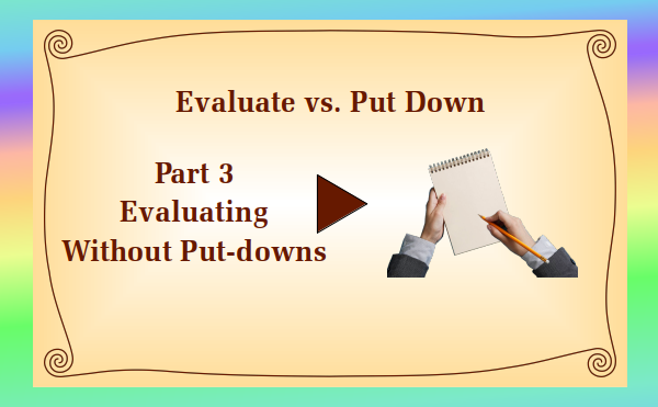 watch video - Evaluate vs. Put Down - Part 3 Evaluating Without Put-downs