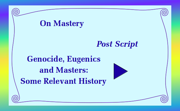 watch video - On Mastery - Post Script Genocide, Eugenics and Masters: Some Relevant History